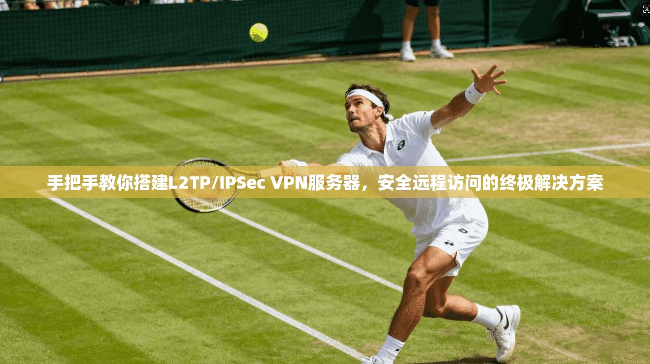 手把手教你搭建L2TP/IPSec VPN服务器，安全远程访问的终极解决方案