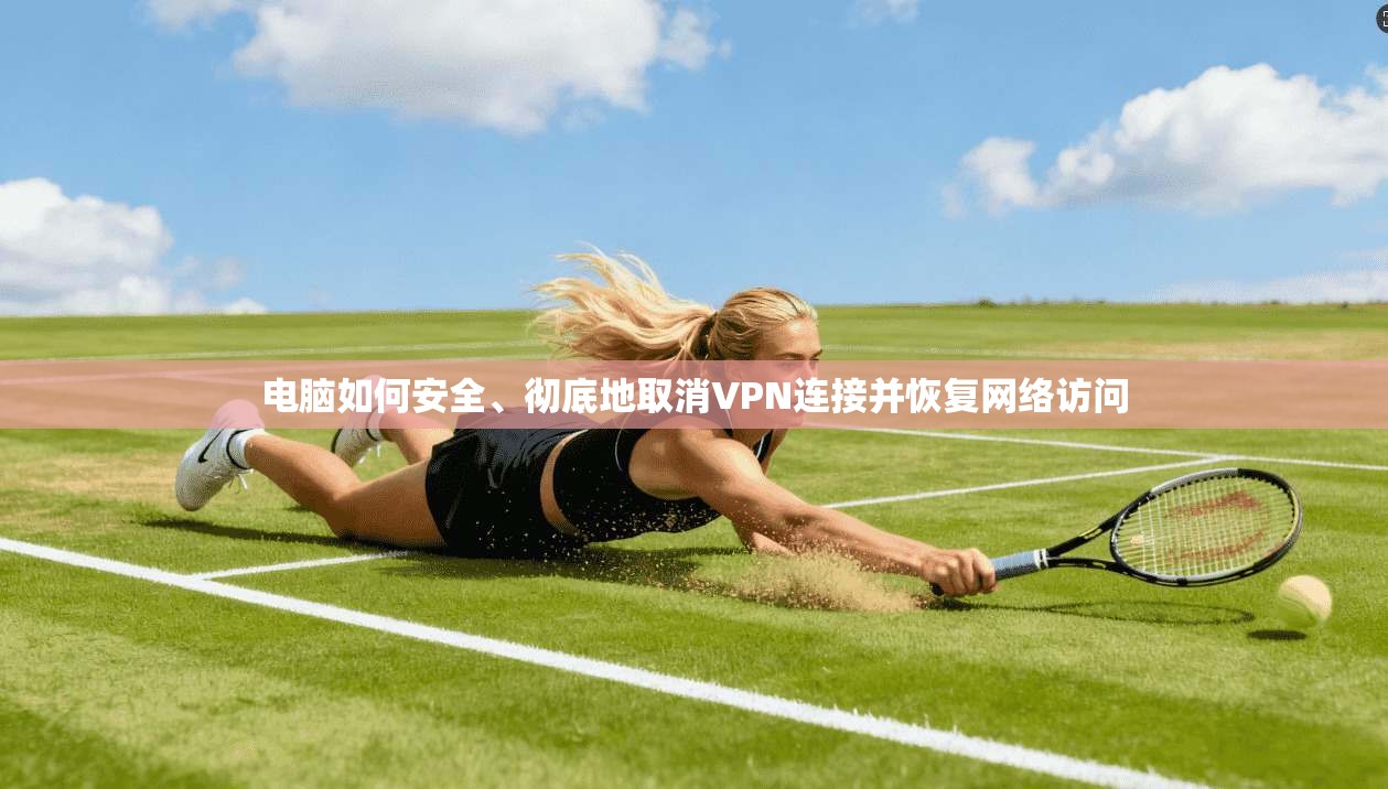 电脑如何安全、彻底地取消VPN连接并恢复网络访问