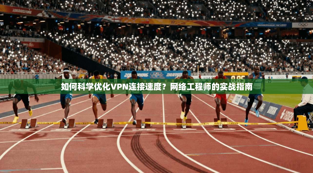 如何科学优化VPN连接速度？网络工程师的实战指南