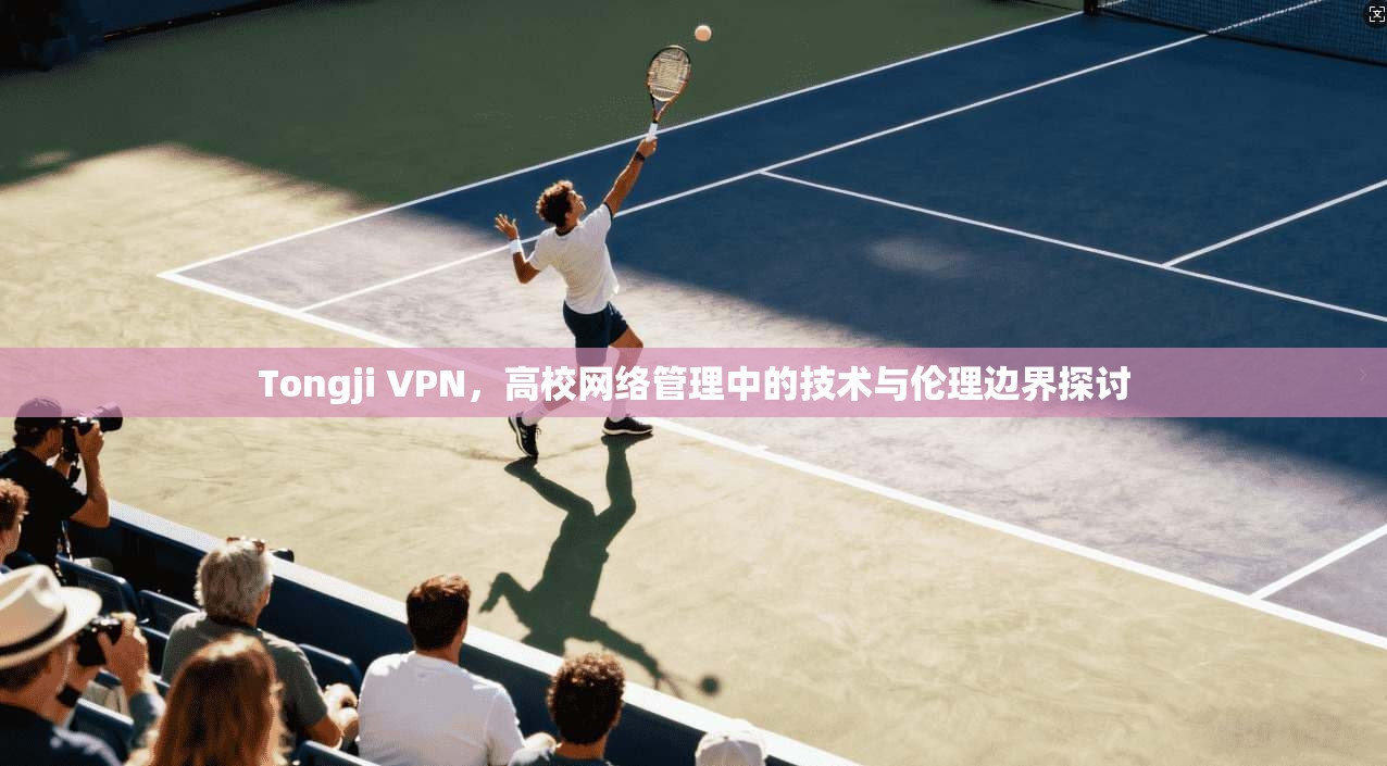 Tongji VPN，高校网络管理中的技术与伦理边界探讨