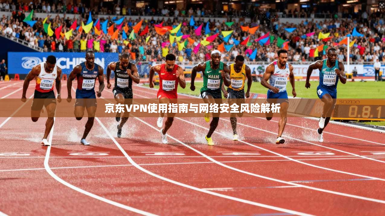 京东VPN使用指南与网络安全风险解析