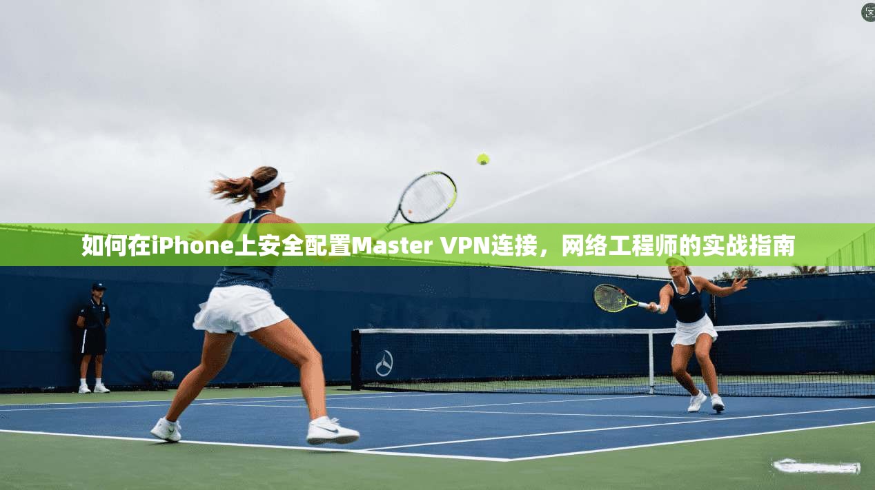 如何在iPhone上安全配置Master VPN连接，网络工程师的实战指南