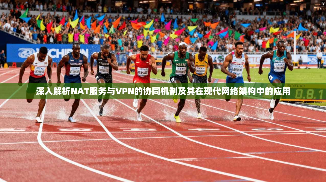 深入解析NAT服务与VPN的协同机制及其在现代网络架构中的应用