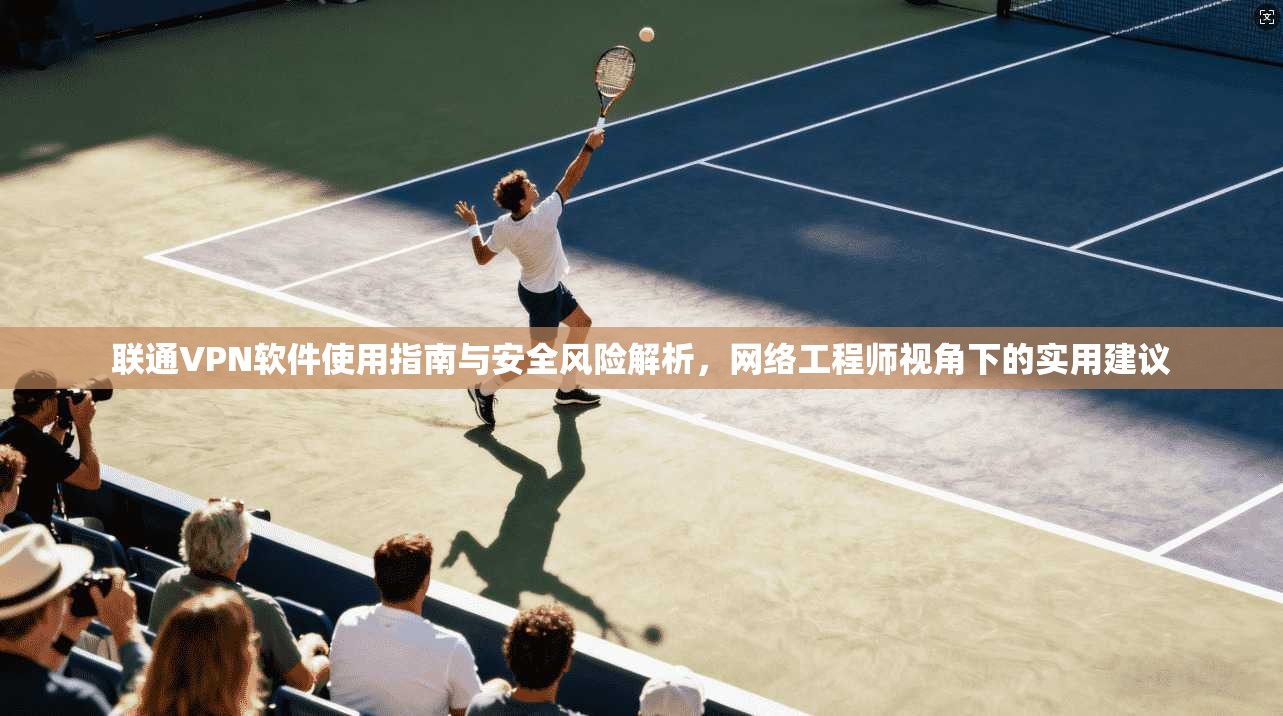 联通VPN软件使用指南与安全风险解析，网络工程师视角下的实用建议