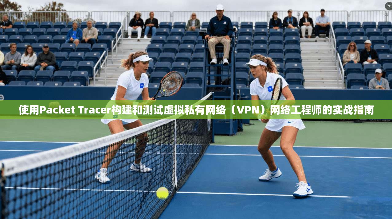使用Packet Tracer构建和测试虚拟私有网络（VPN）网络工程师的实战指南