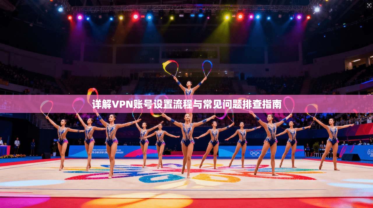 详解VPN账号设置流程与常见问题排查指南