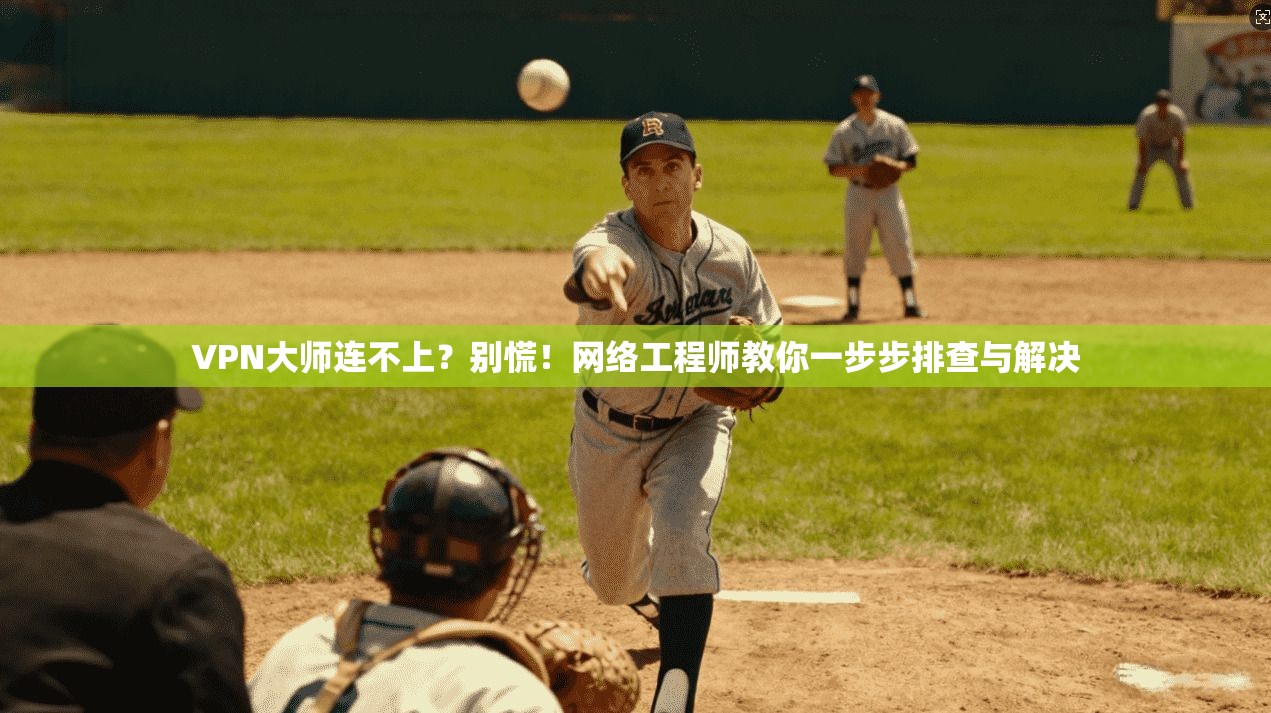 VPN大师连不上？别慌！网络工程师教你一步步排查与解决