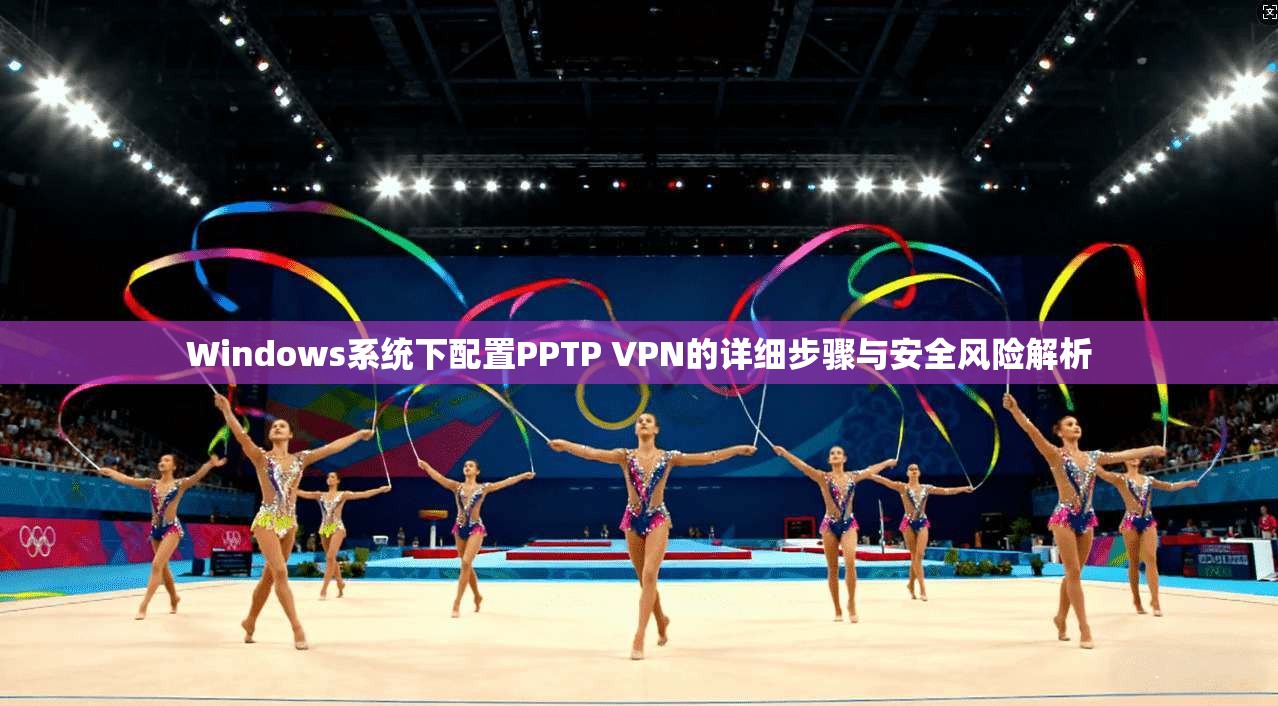 Windows系统下配置PPTP VPN的详细步骤与安全风险解析
