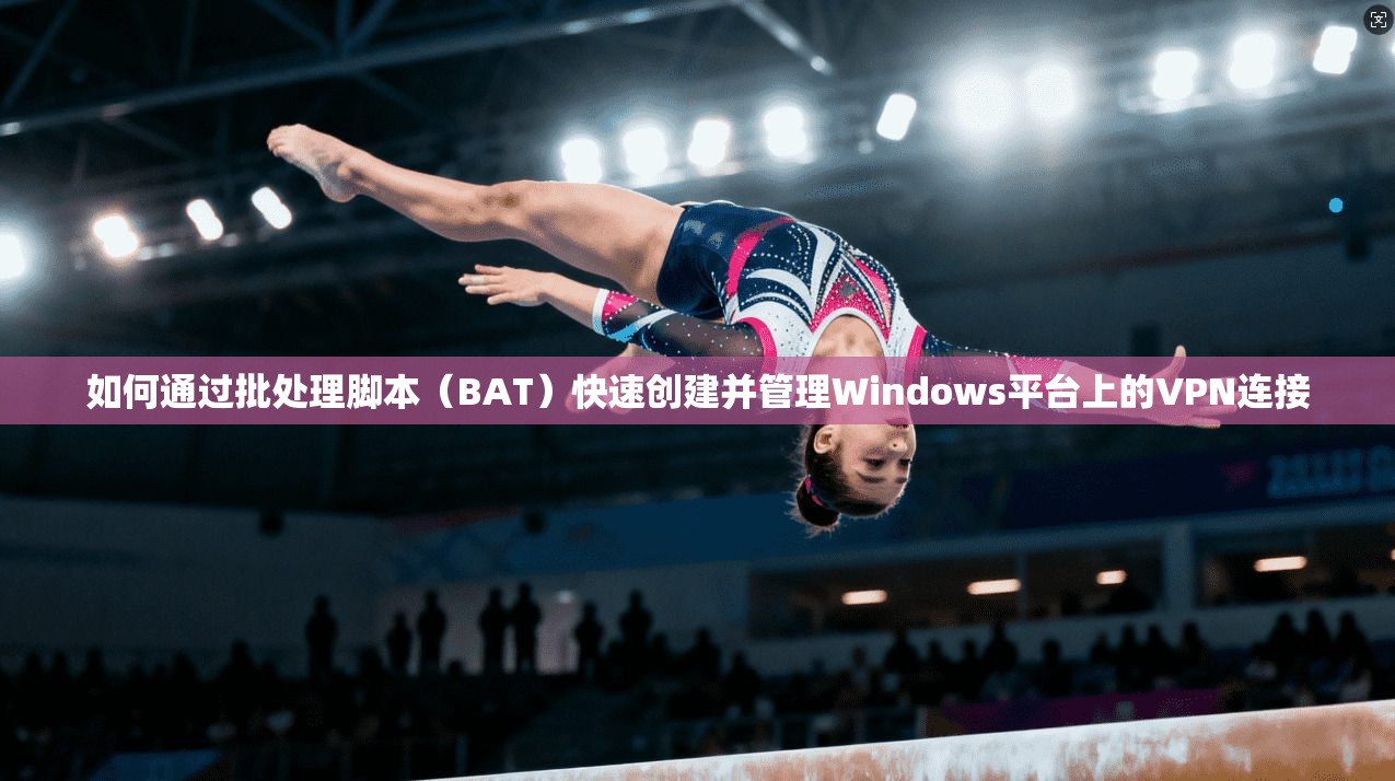 如何通过批处理脚本（BAT）快速创建并管理Windows平台上的VPN连接