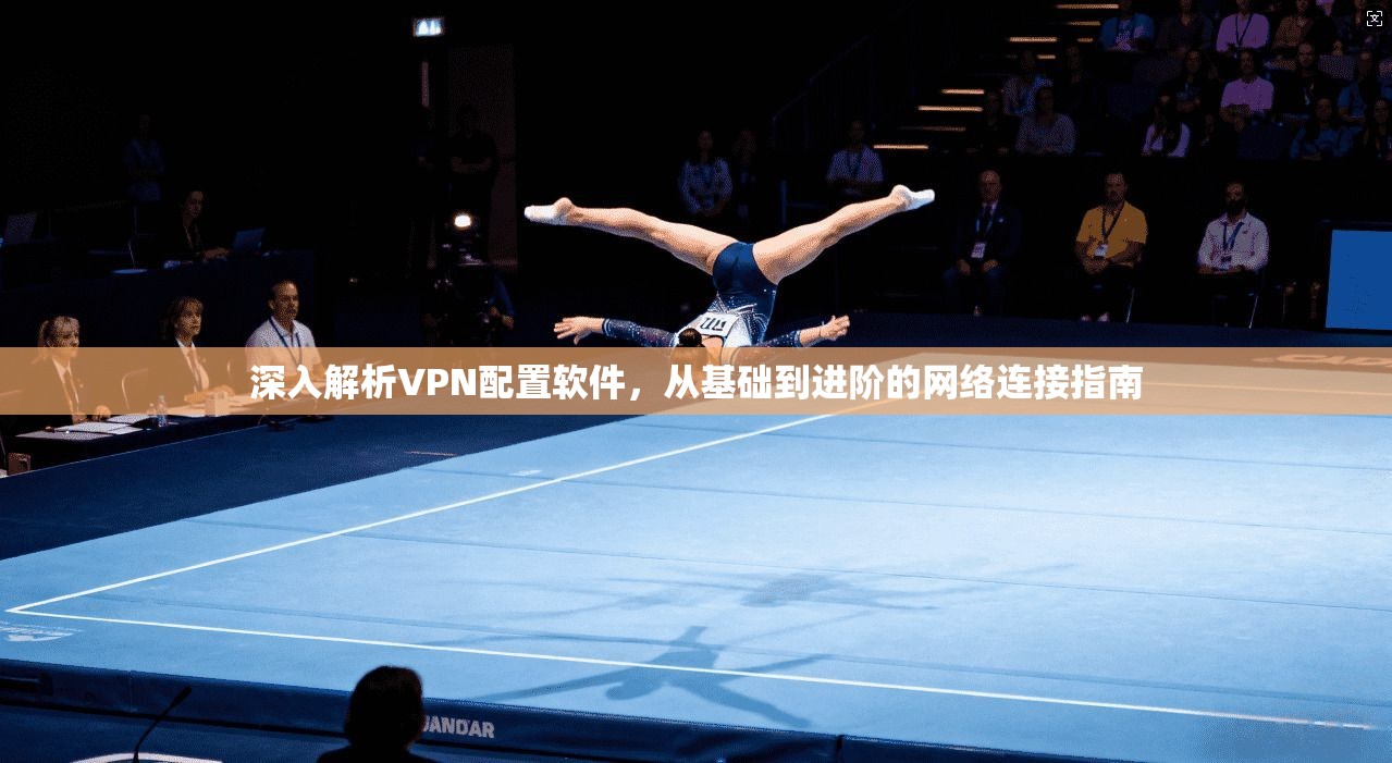深入解析VPN配置软件,从基础到进阶的网络连接指南 深入解析VPN配置软件,从基础到进阶的网络连接指南