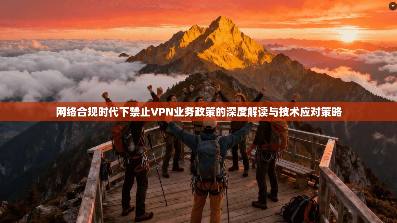 网络合规时代下禁止VPN业务政策的深度解读与技术应对策略 网络合规时代下禁止VPN业务政策的深度解读与技术应对策略