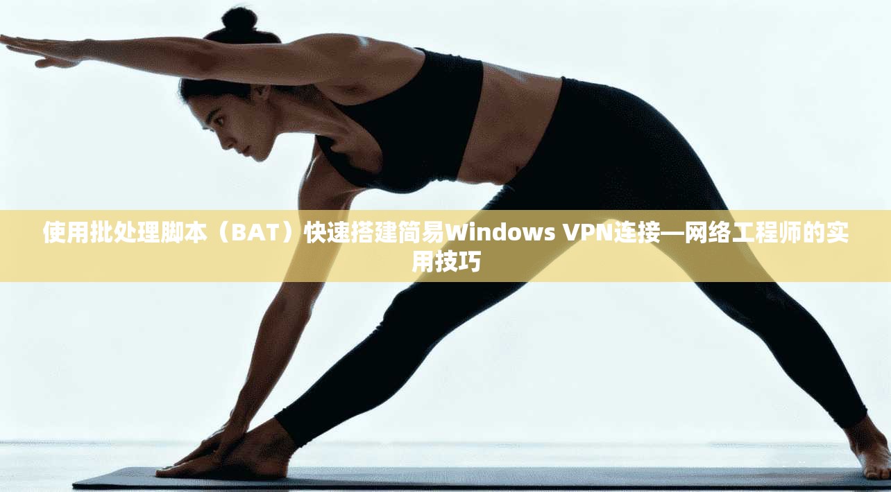 使用批处理脚本（BAT）快速搭建简易Windows VPN连接—网络工程师的实用技巧