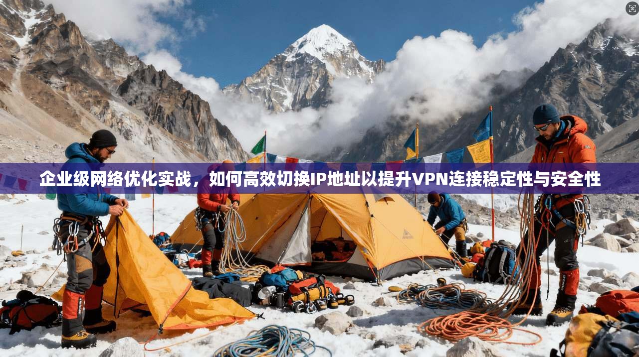 企业级网络优化实战，如何高效切换IP地址以提升VPN连接稳定性与安全性