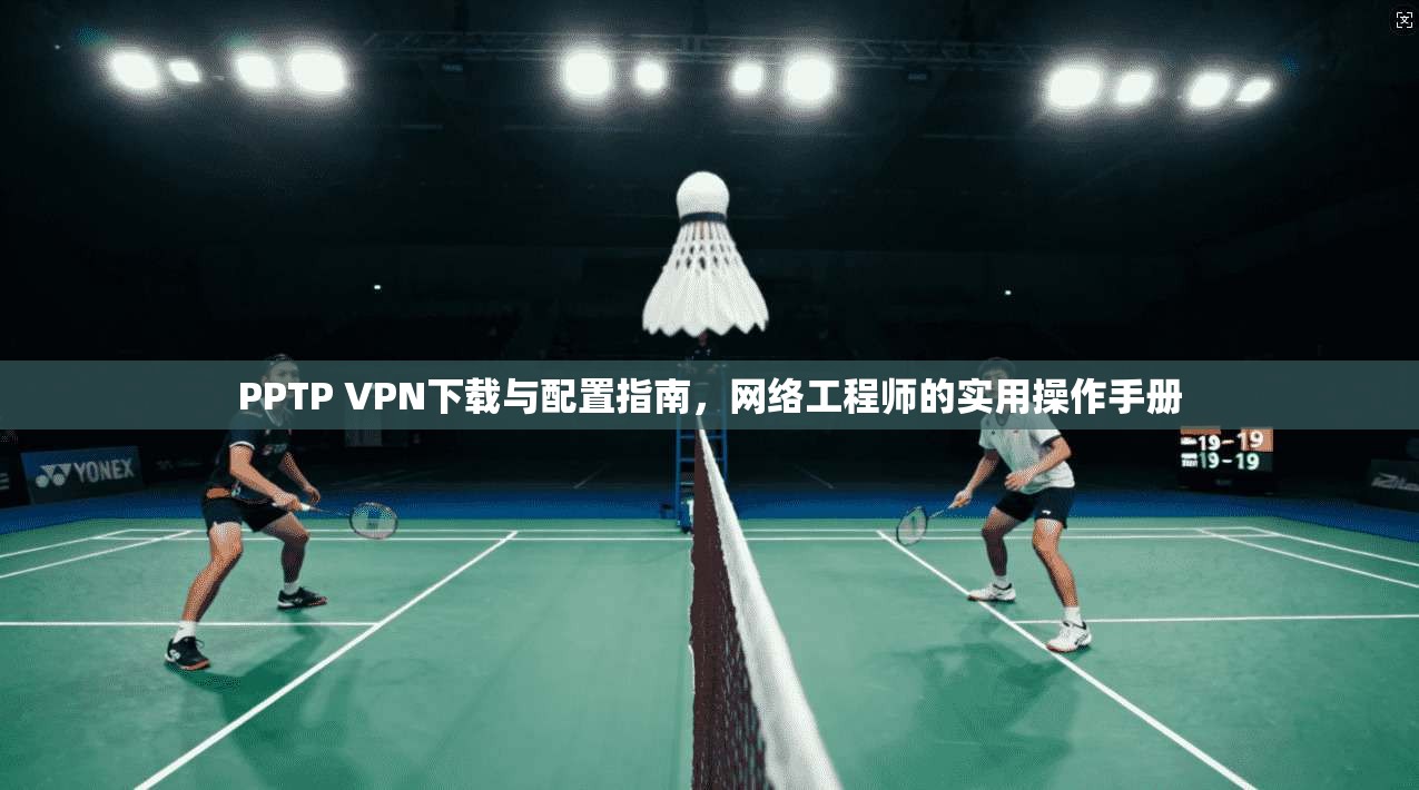 PPTP VPN下载与配置指南，网络工程师的实用操作手册