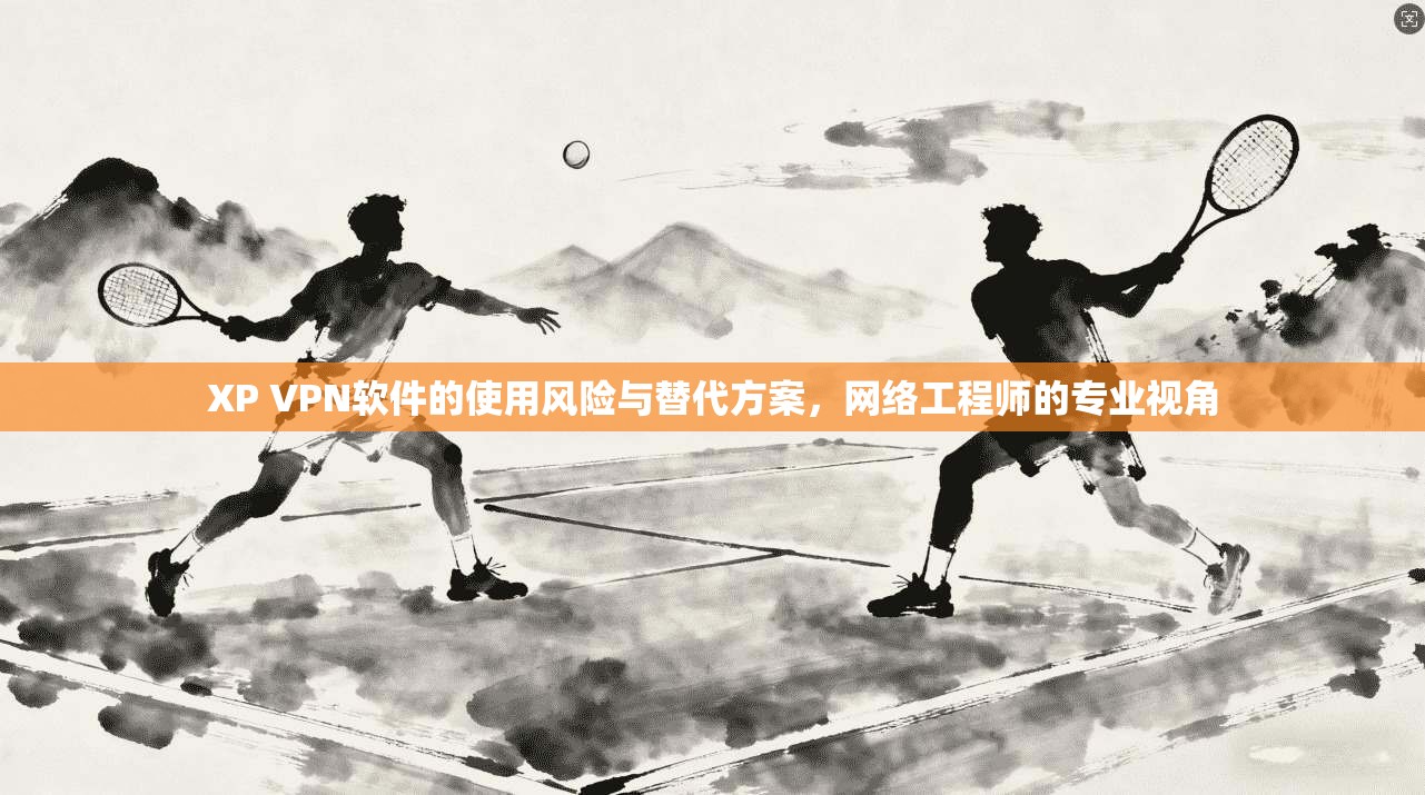 XP VPN软件的使用风险与替代方案，网络工程师的专业视角