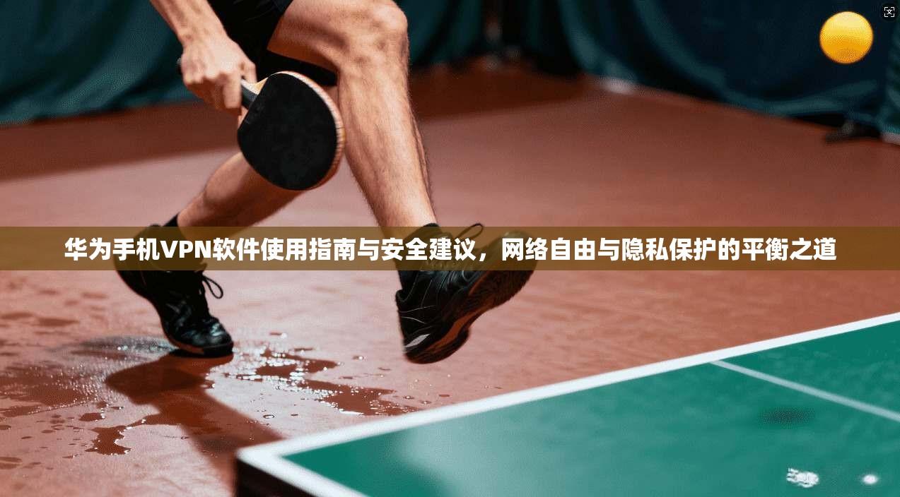 华为手机VPN软件使用指南与安全建议，网络自由与隐私保护的平衡之道