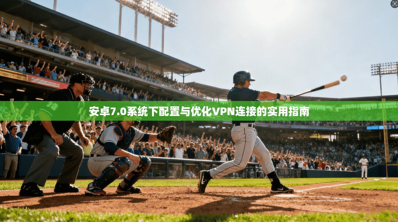 安卓7.0系统下配置与优化VPN连接的实用指南