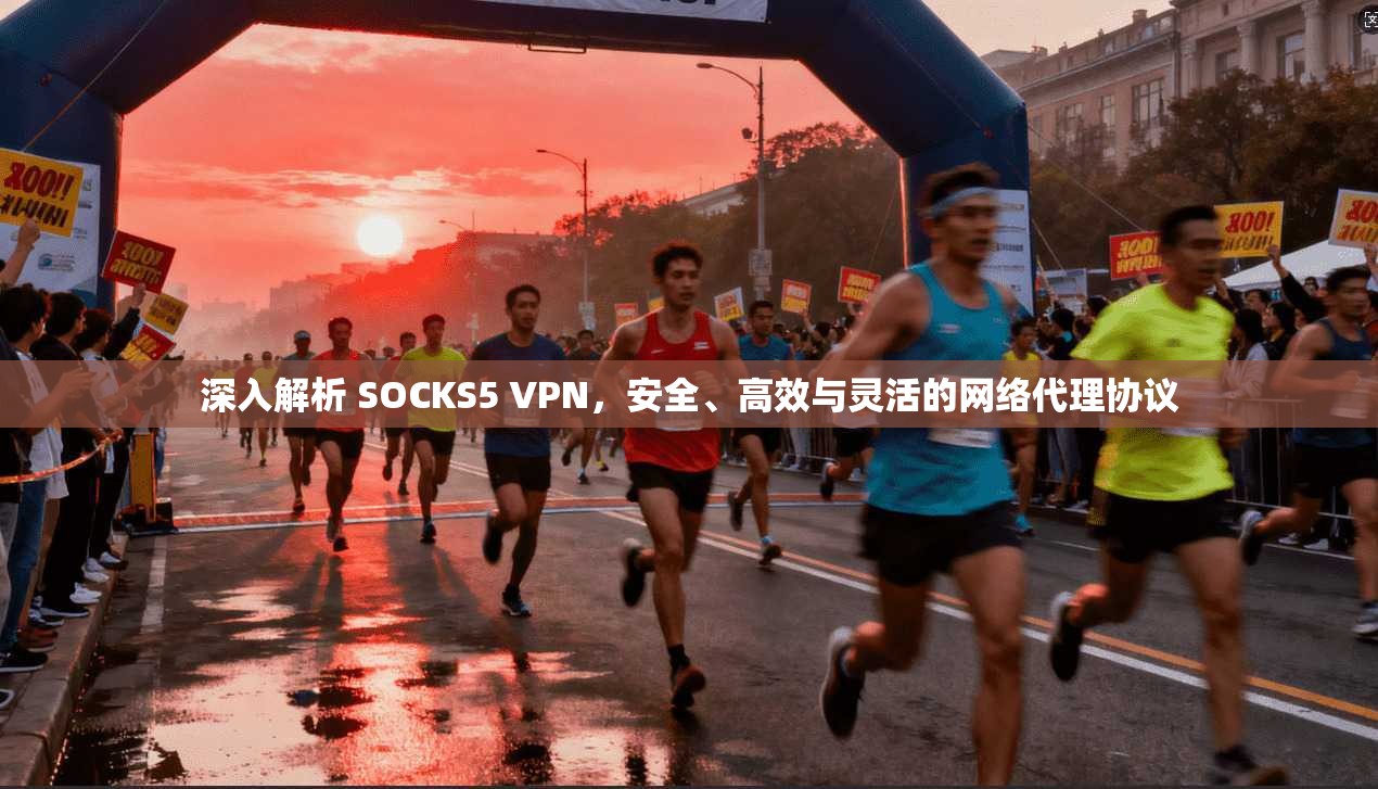 深入解析 SOCKS5 VPN，安全、高效与灵活的网络代理协议