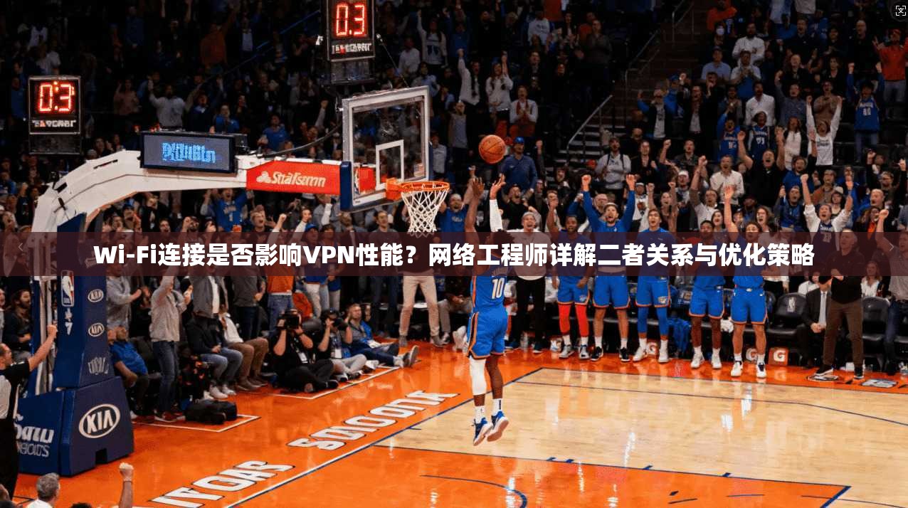 Wi-Fi连接是否影响VPN性能？网络工程师详解二者关系与优化策略