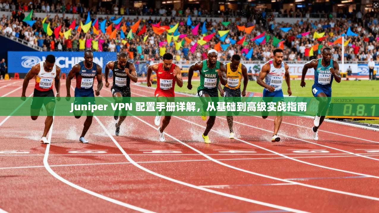 Juniper VPN 配置手册详解，从基础到高级实战指南