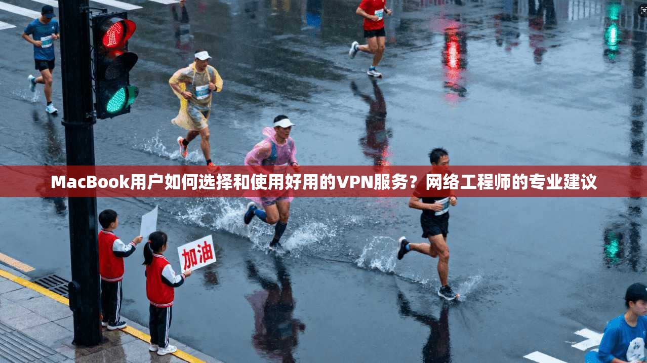 MacBook用户如何选择和使用好用的VPN服务？网络工程师的专业建议