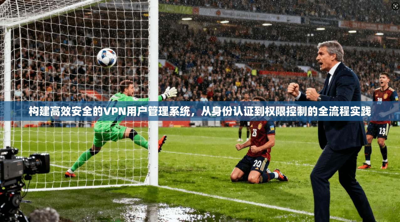 构建高效安全的VPN用户管理系统，从身份认证到权限控制的全流程实践