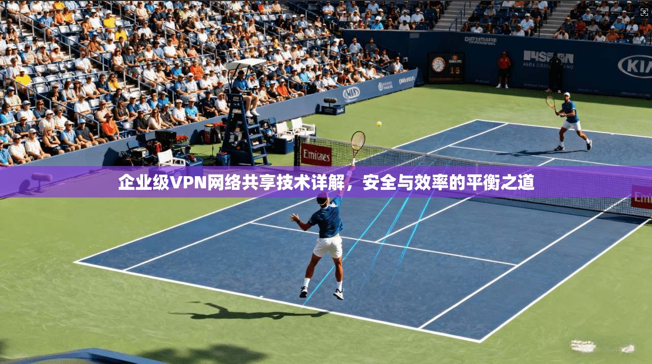 企业级VPN网络共享技术详解，安全与效率的平衡之道