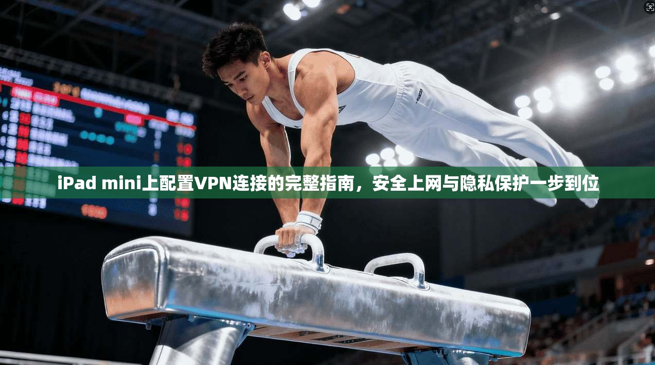 iPad mini上配置VPN连接的完整指南，安全上网与隐私保护一步到位