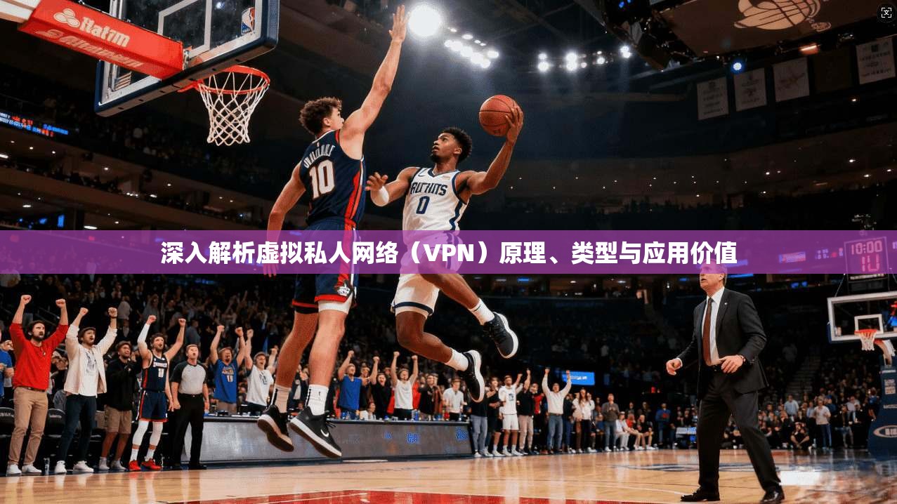 深入解析虚拟私人网络（VPN）原理、类型与应用价值