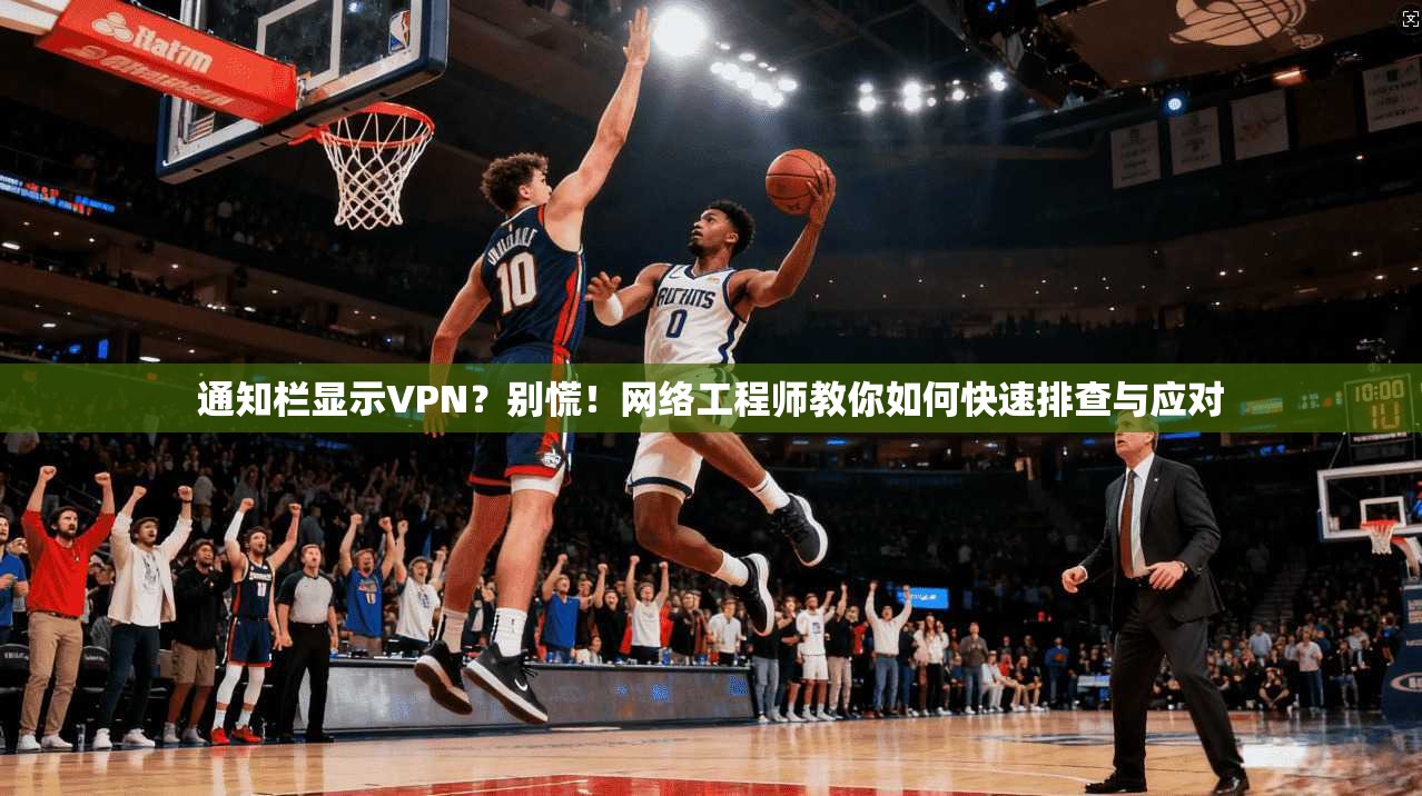 通知栏显示VPN?别慌!网络工程师教你如何快速排查与应对 通知栏显示VPN?别慌!网络工程师教你如何快速排查与应对