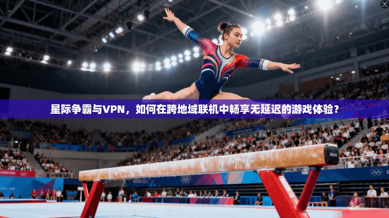 星际争霸与VPN，如何在跨地域联机中畅享无延迟的游戏体验？