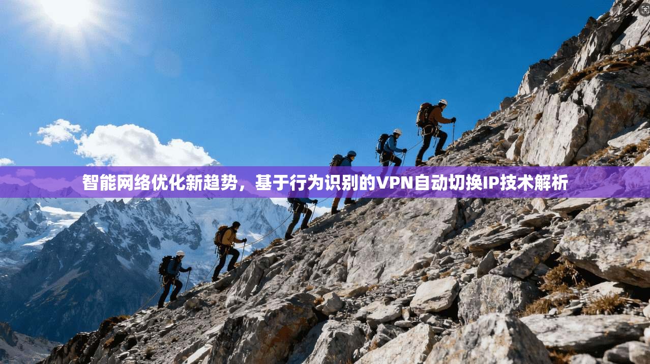 智能网络优化新趋势，基于行为识别的VPN自动切换IP技术解析
