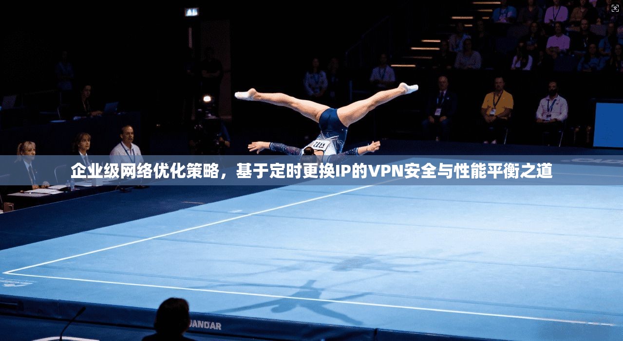 企业级网络优化策略，基于定时更换IP的VPN安全与性能平衡之道