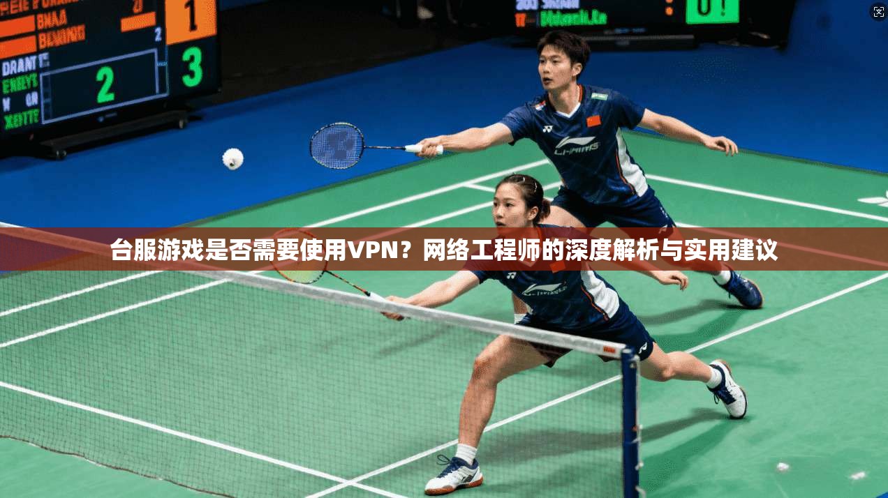 台服游戏是否需要使用VPN？网络工程师的深度解析与实用建议