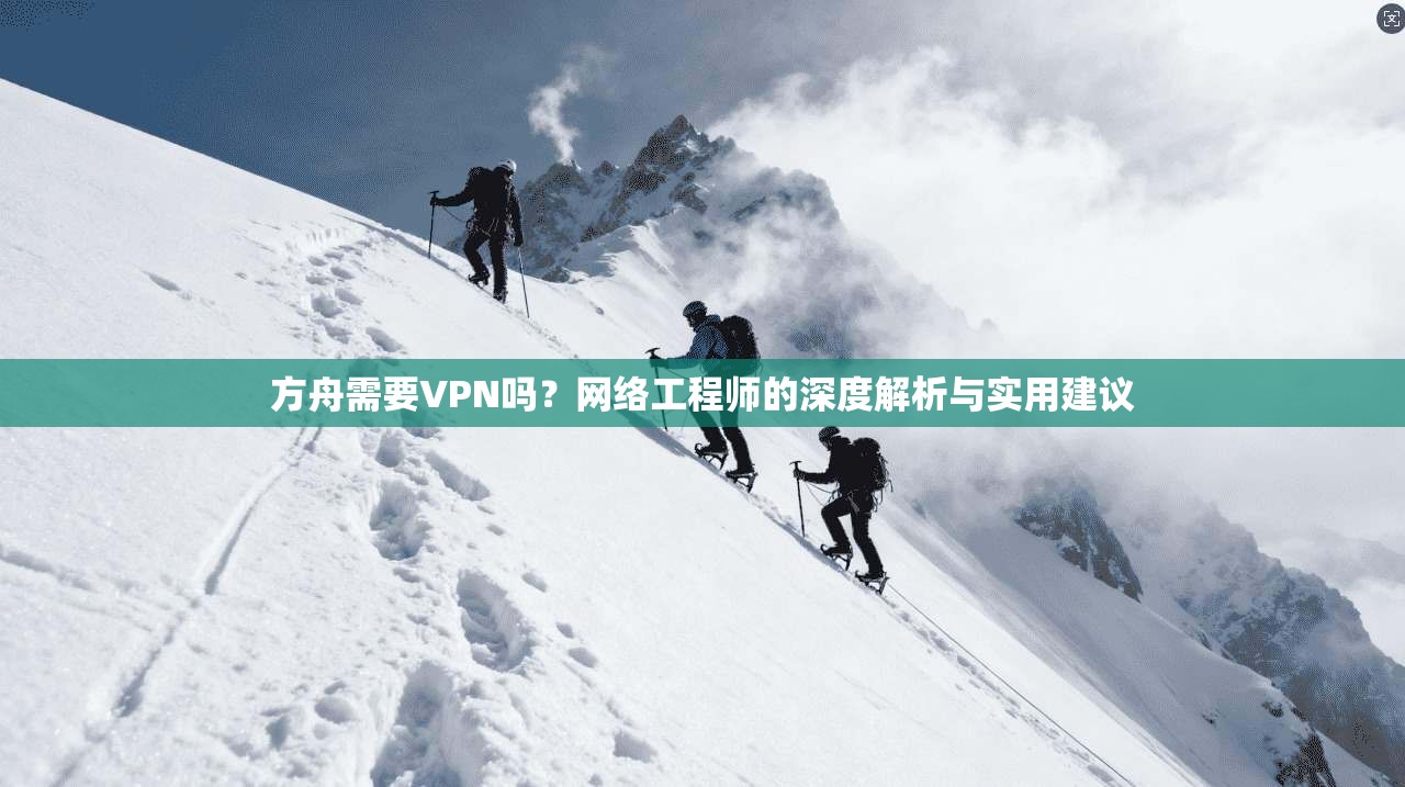 方舟需要VPN吗？网络工程师的深度解析与实用建议
