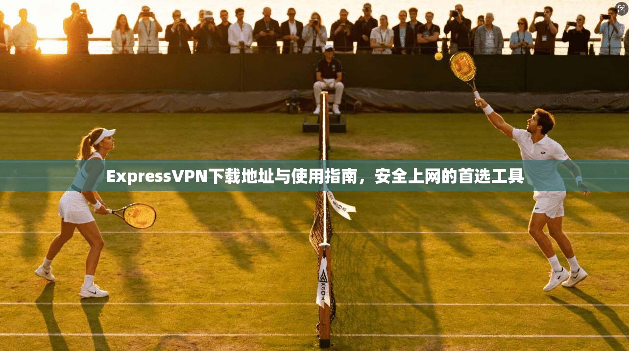 ExpressVPN下载地址与使用指南，安全上网的首选工具