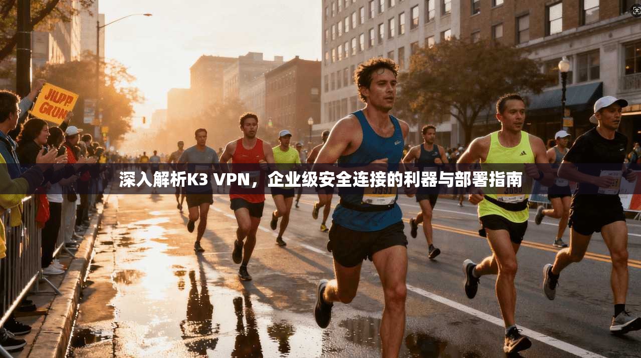 深入解析K3 VPN，企业级安全连接的利器与部署指南
