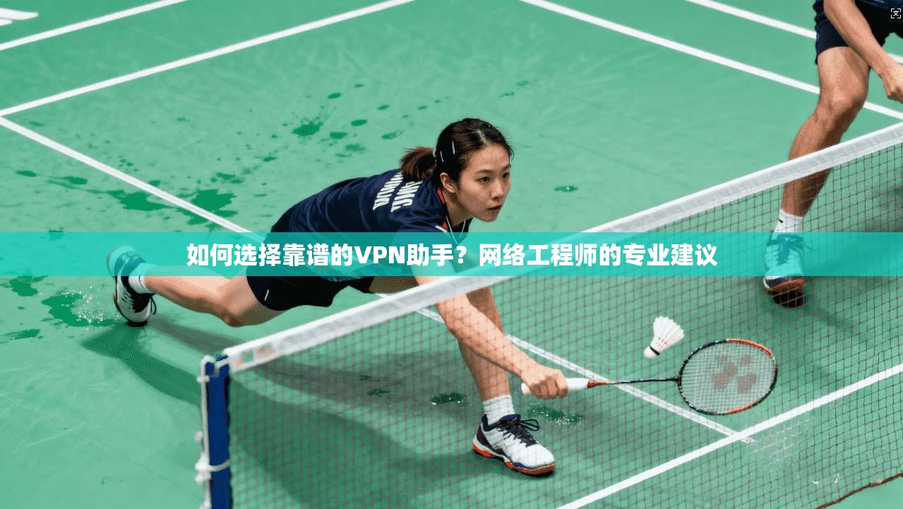 如何选择靠谱的VPN助手？网络工程师的专业建议