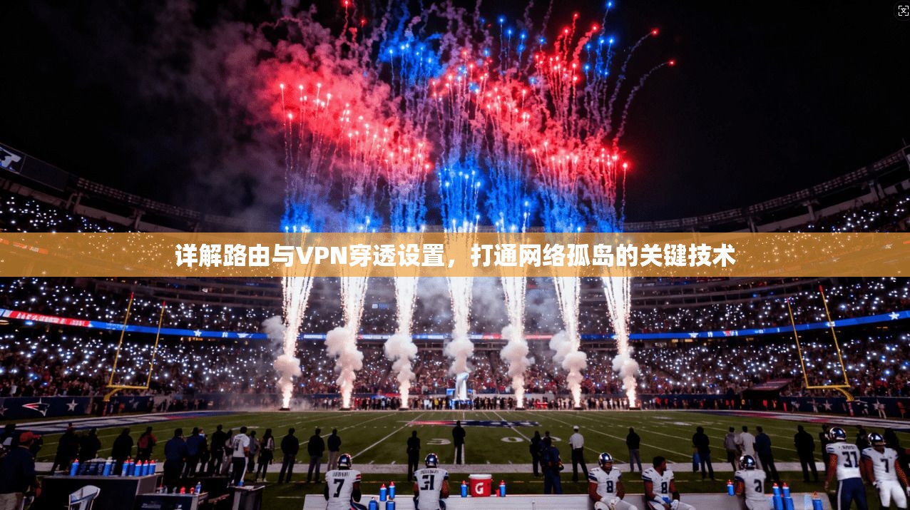 详解路由与VPN穿透设置，打通网络孤岛的关键技术