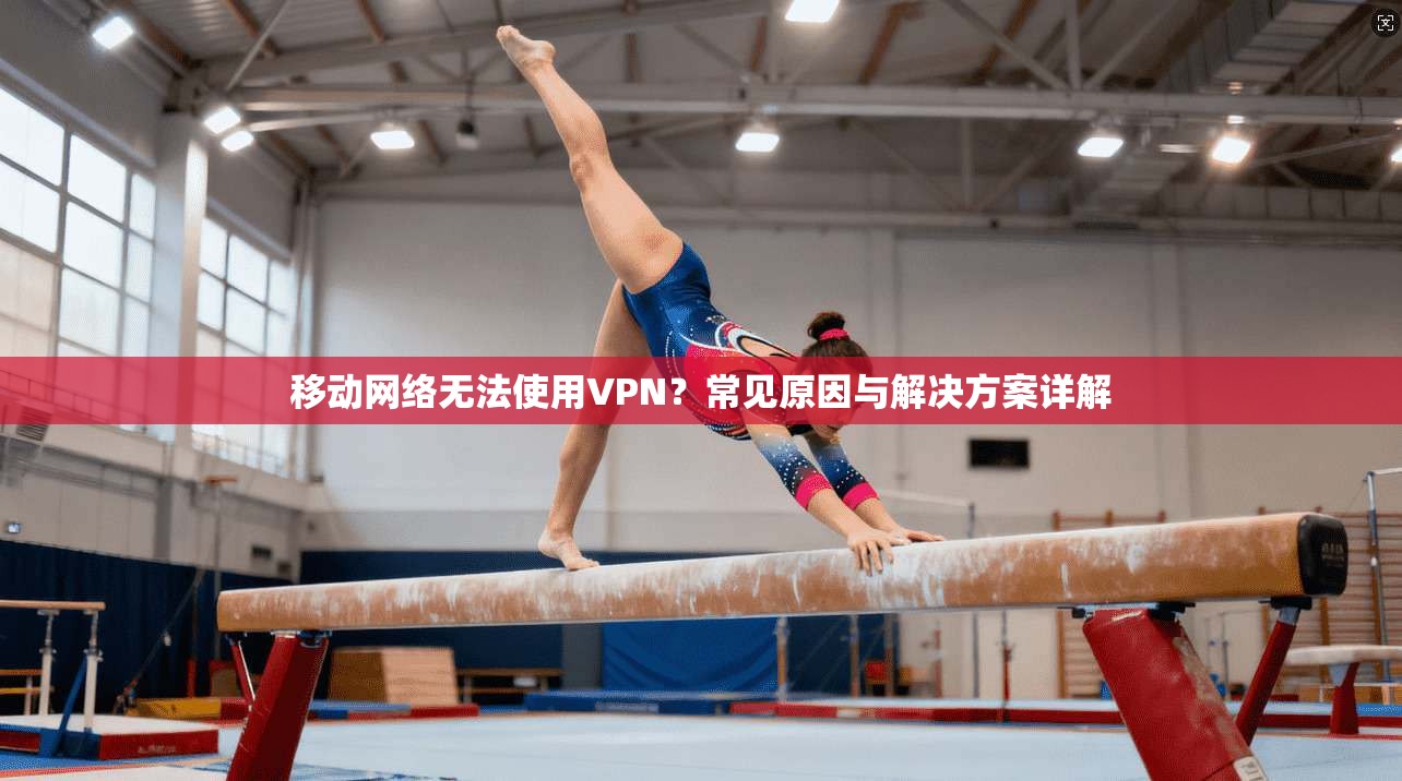 移动网络无法使用VPN？常见原因与解决方案详解