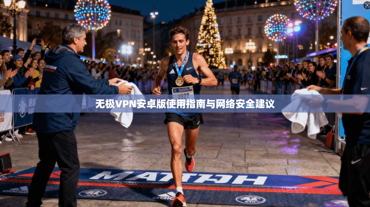 无极VPN安卓版使用指南与网络安全建议