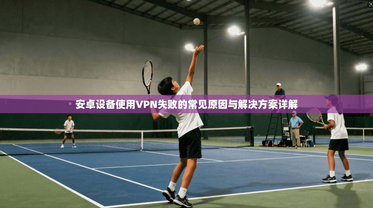 安卓设备使用VPN失败的常见原因与解决方案详解