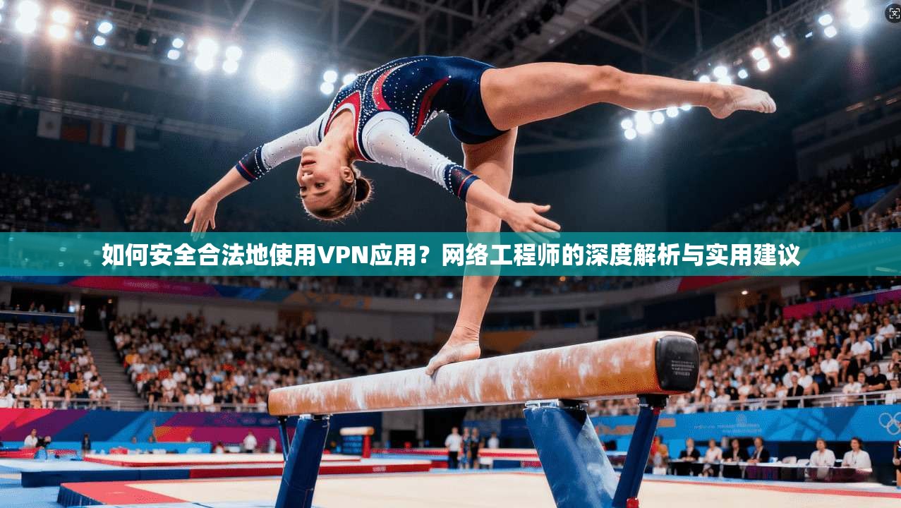 如何安全合法地使用VPN应用？网络工程师的深度解析与实用建议