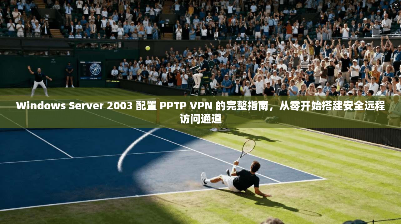 Windows Server 2003 配置 PPTP VPN 的完整指南，从零开始搭建安全远程访问通道