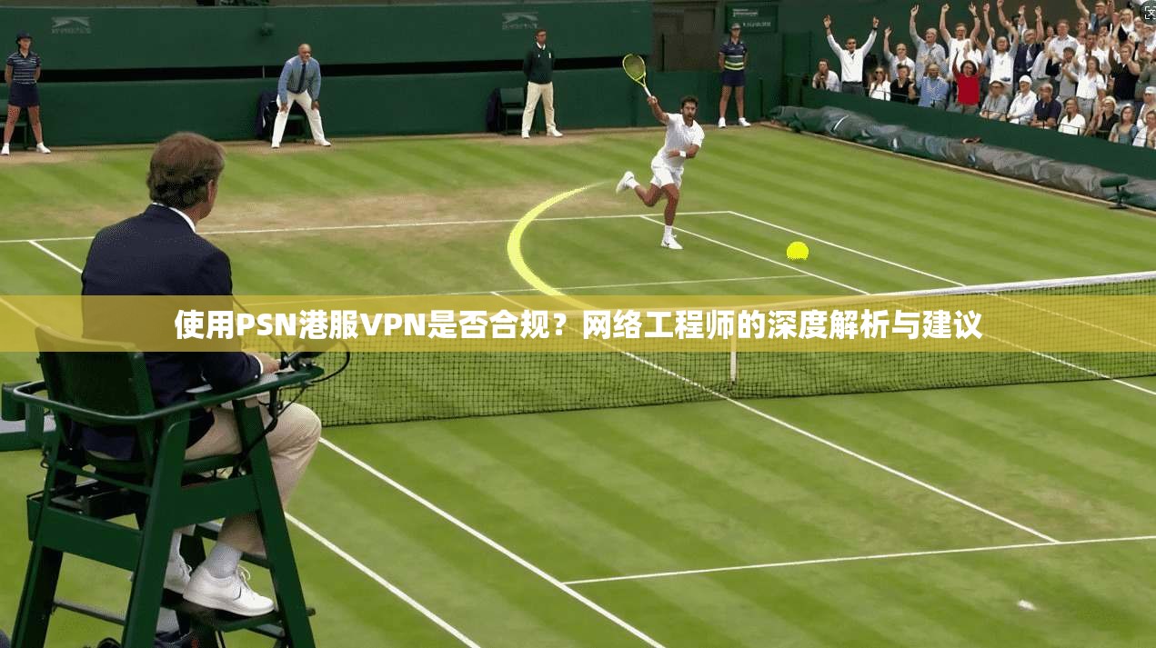 使用PSN港服VPN是否合规？网络工程师的深度解析与建议