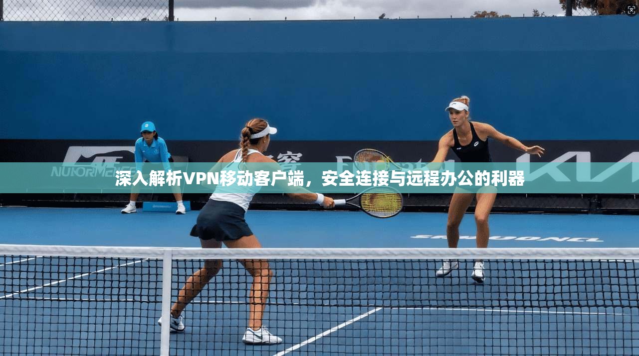 深入解析VPN移动客户端，安全连接与远程办公的利器