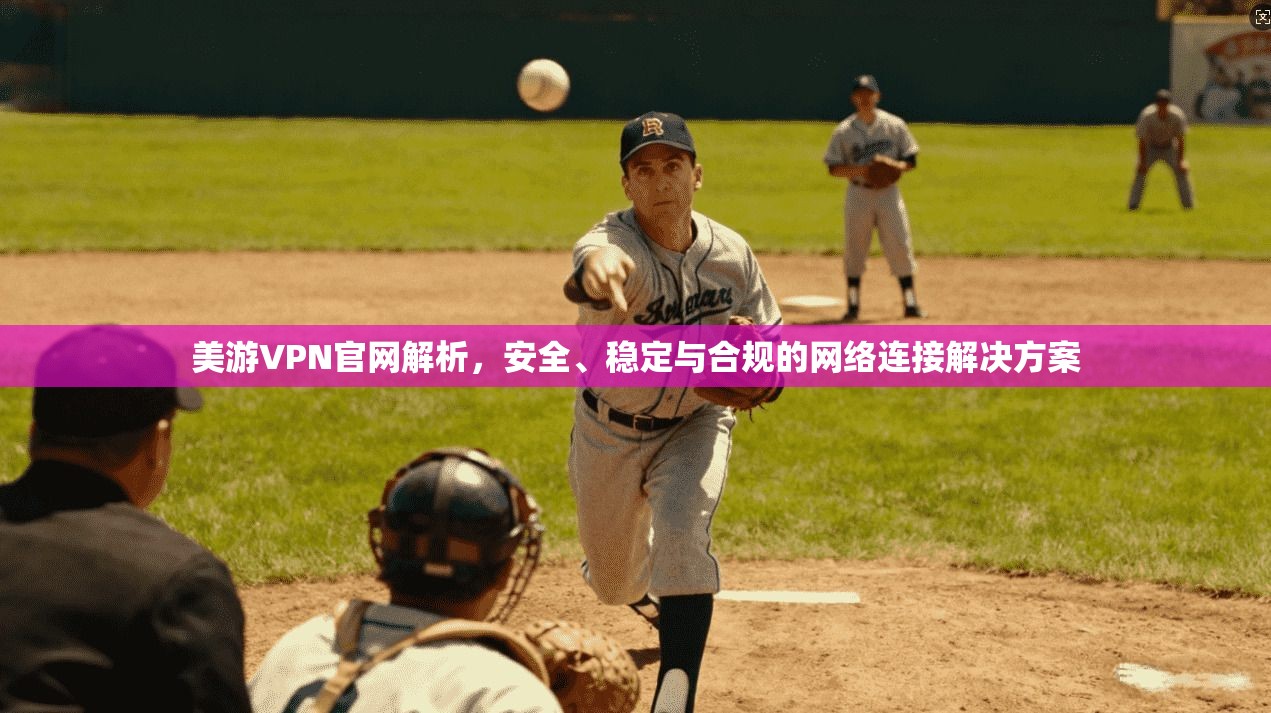 美游VPN官网解析，安全、稳定与合规的网络连接解决方案