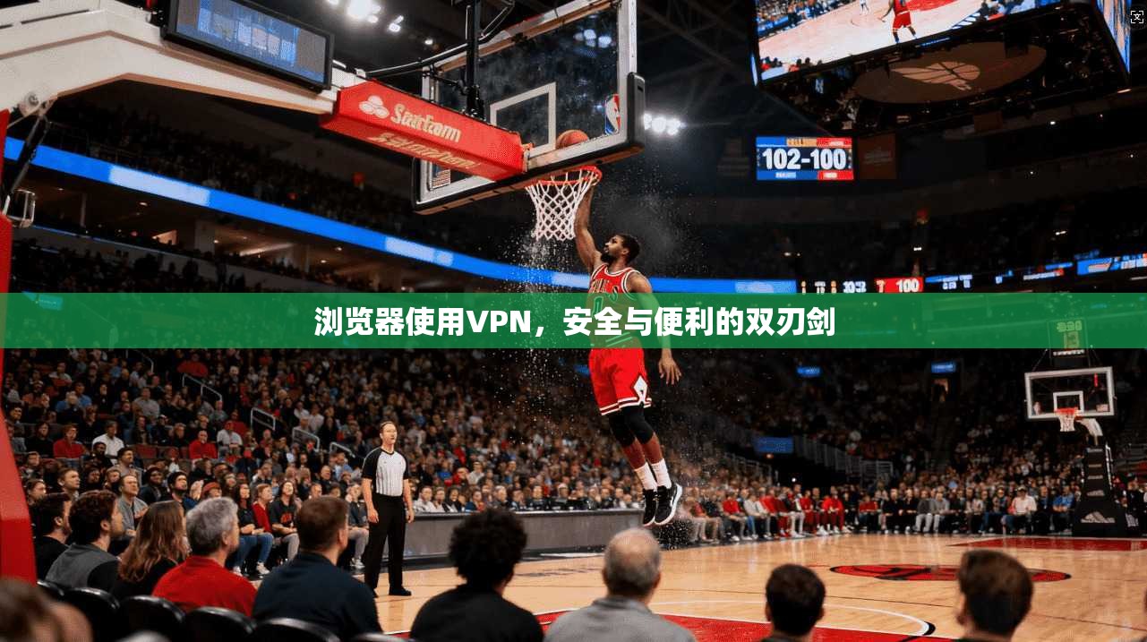浏览器使用VPN，安全与便利的双刃剑