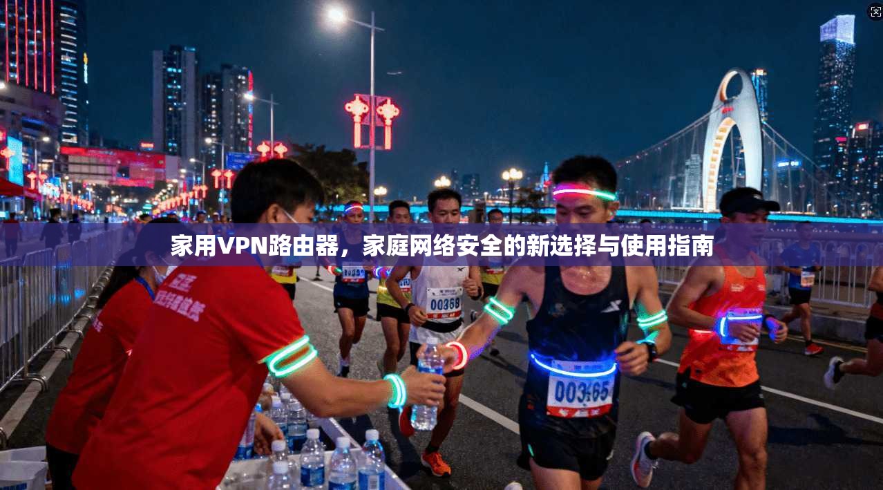 家用VPN路由器，家庭网络安全的新选择与使用指南
