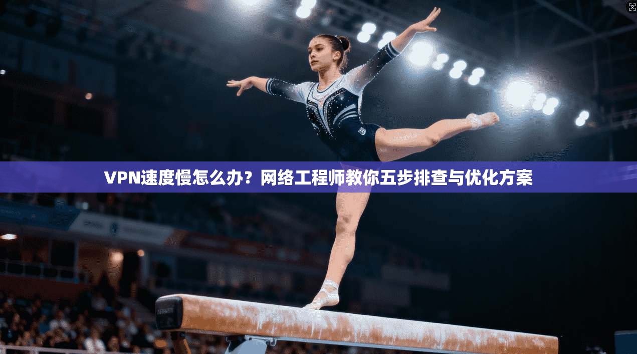 VPN速度慢怎么办？网络工程师教你五步排查与优化方案
